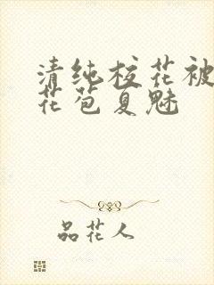 清纯校花被迫开花苞夏魅