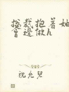 总裁抱着她边开会边做h