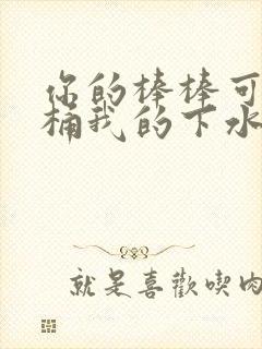 你的棒棒可以桶桶我的下水道吗