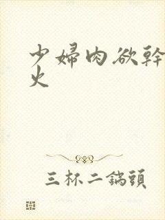 少妇肉欲干柴烈火