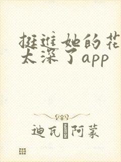 挺进她的花苞啊太深了app