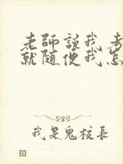 老师说我考好了就随便我怎样