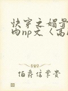 快穿之媚骨h啪肉np文〈高h〉