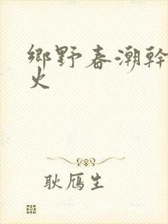 乡野春潮干柴烈火