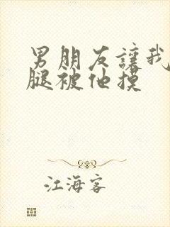 男朋友让我打开腿被他摸