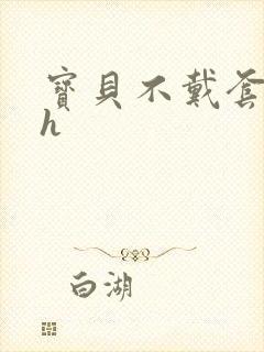 宝贝不戴套套了h