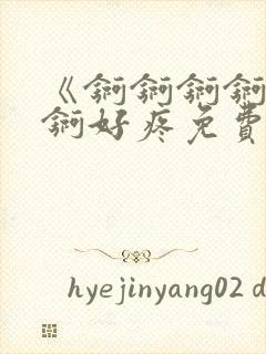 《锕锕锕锕锕锕锕好疼免费视频》