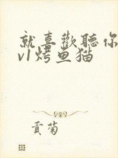 就喜欢听你叫1v1烤鱼猫