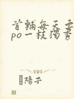 首辅每天要不够po一枝独秀