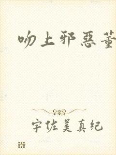 吻上邪恶董事长