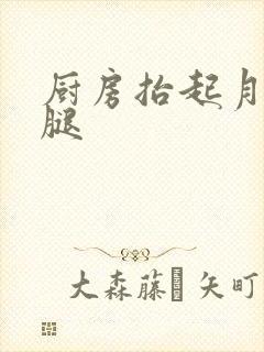 厨房抬起月月的腿