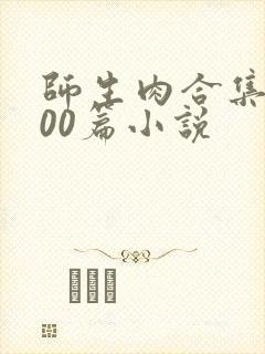 师生肉合集乱500篇小说