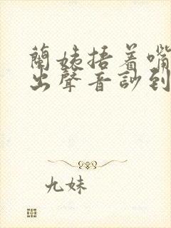 兰姨捂着嘴怕发出声音吵到