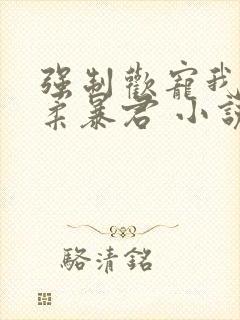 强制欢宠我的温柔暴君 小说