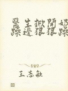 医生掀开奶罩边躁边狠狠躁视频