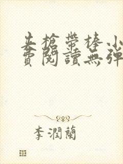 夹枪带棒小说免费阅读无弹窗笔趣