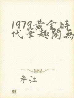 1979黄金时代笔趣阁无弹窗无错版