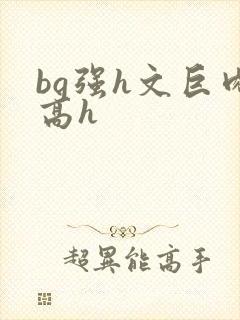 bg强h文巨肉高h