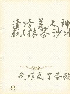 清冷美人神奇游戏(抹茶沙冰)