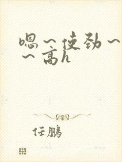 嗯～使劲～别停～高h