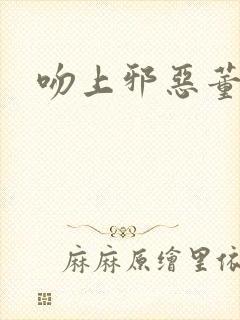 吻上邪恶董事长