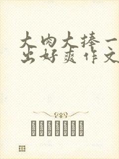 大肉大捧一进一出好爽作文封面