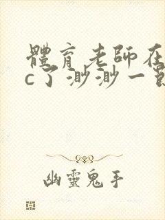 体育老师在单杠c了渺渺一节课