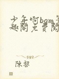 少年啊bgm笔趣阁免费阅读全文下载