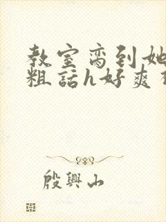 教室脔到她哭h粗话h好爽视频