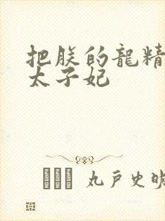 把朕的龙精含h太子妃