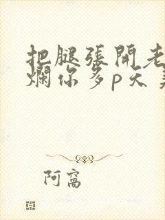 把腿张开老子臊烂你多p天美传媒