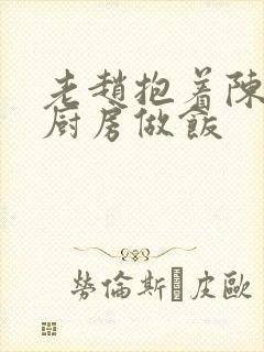 老赵抱着陈婷在厨房做饭