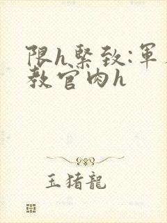 限h紧致:军人教官肉h封面