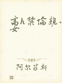 高h禁伦亲小幺女