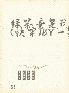 绿茶竟是我自己(快穿)BY一颗栗子