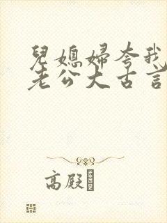 儿媳妇夸我比她老公大古言