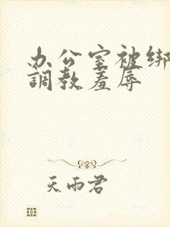 办公室被绑奶头调教羞辱封面