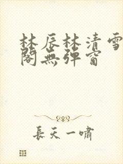 林辰林清雪笔趣阁无弹窗