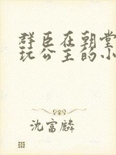 群臣在朝堂上却玩公主的小说