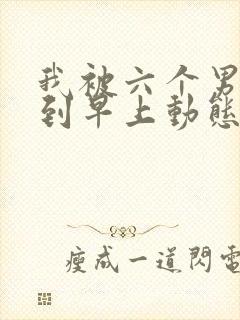 我被六个男人躁到早上动态图