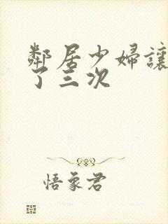 邻居少妇让我爽了三次