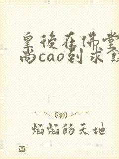 皇后在佛堂被和尚cao到求饶