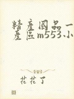 精产国品一二三产区m553小说