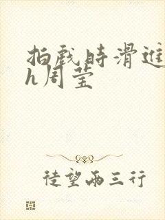 拍戏时滑进去了h周莹