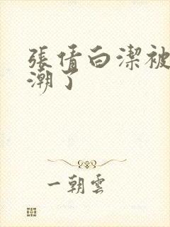 张倩白洁被弄高潮了封面