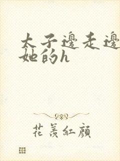 太子边走边挺进她的h