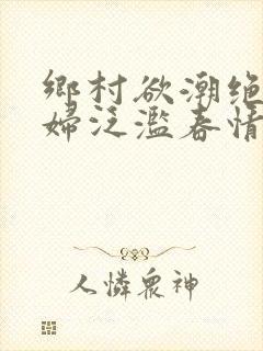 乡村欲潮绝色村妇泛滥春情