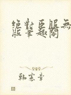 绝对臣服无删减版笔趣阁