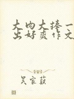 大肉大捧一进一出好爽作文