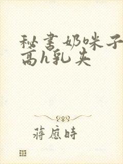 秘书奶咪子真大高h乳夹